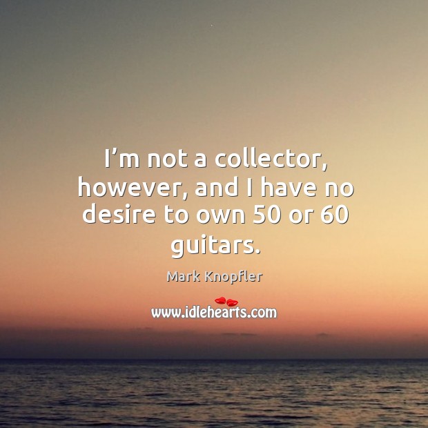 I’m not a collector, however, and I have no desire to own 50 or 60 guitars. Image
