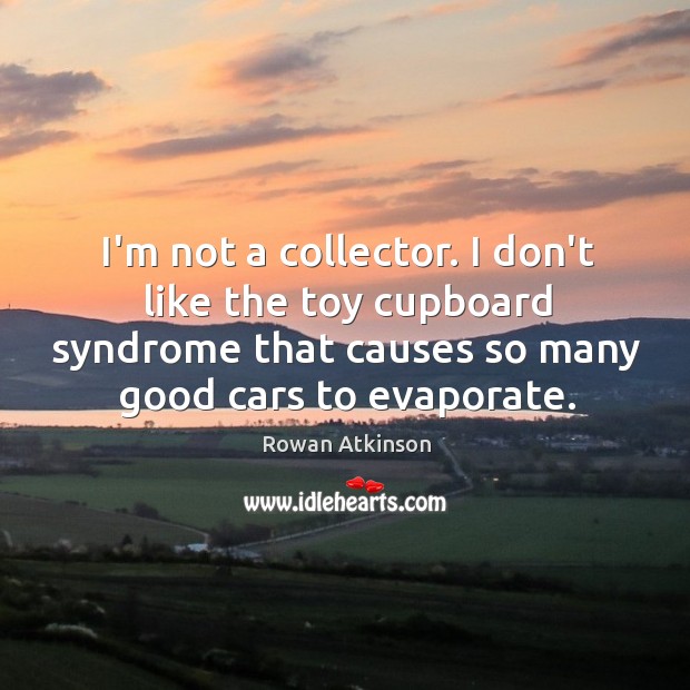 I’m not a collector. I don’t like the toy cupboard syndrome that Rowan Atkinson Picture Quote