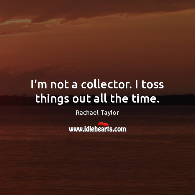 I’m not a collector. I toss things out all the time. Image