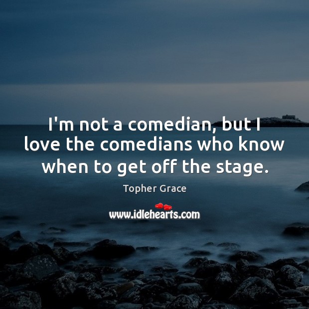 I’m not a comedian, but I love the comedians who know when to get off the stage. Topher Grace Picture Quote