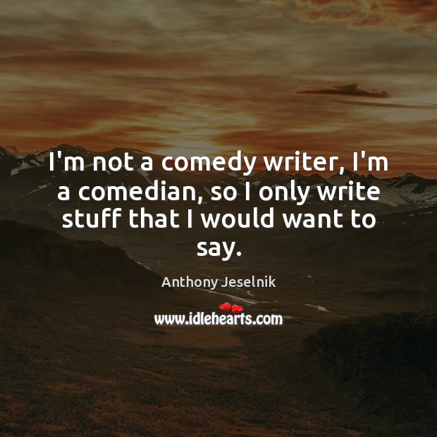 I’m not a comedy writer, I’m a comedian, so I only write stuff that I would want to say. Anthony Jeselnik Picture Quote