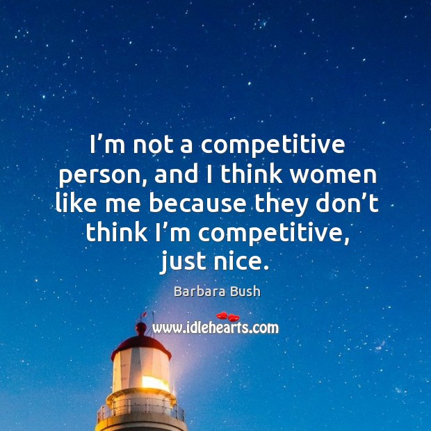 I’m not a competitive person, and I think women like me because they don’t think I’m competitive, just nice. Barbara Bush Picture Quote