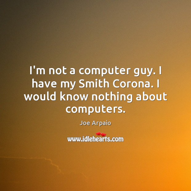 I’m not a computer guy. I have my Smith Corona. I would know nothing about computers. Joe Arpaio Picture Quote