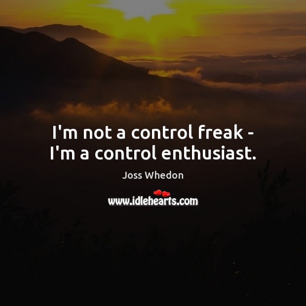 I’m not a control freak – I’m a control enthusiast. Joss Whedon Picture Quote