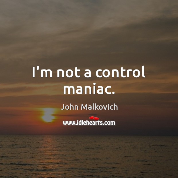 I’m not a control maniac. John Malkovich Picture Quote