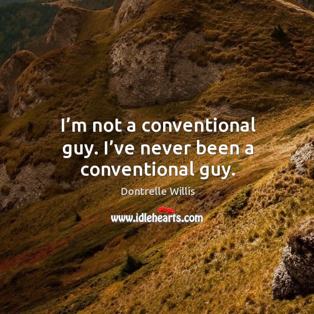 I’m not a conventional guy. I’ve never been a conventional guy. Image