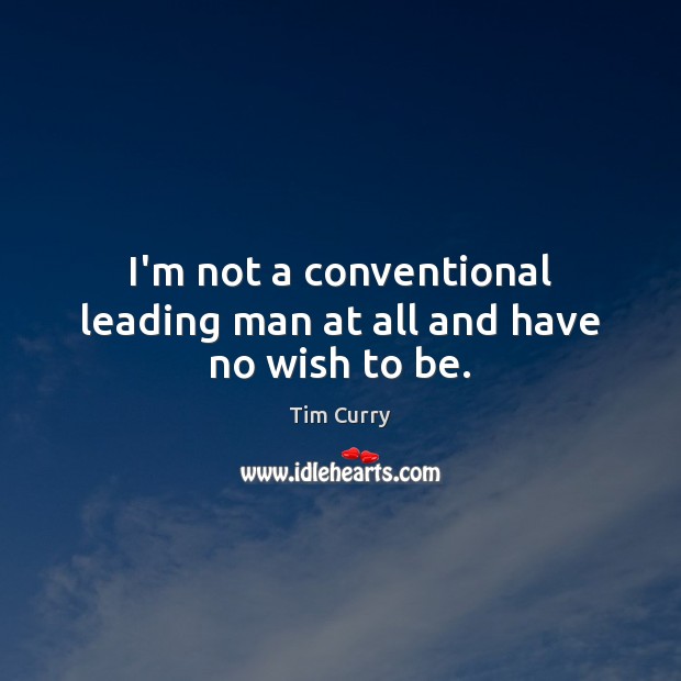 I’m not a conventional leading man at all and have no wish to be. Tim Curry Picture Quote