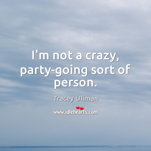 I’m not a crazy, party-going sort of person. Tracey Ullman Picture Quote