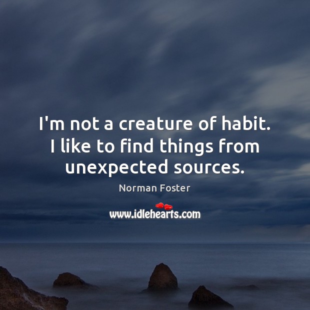 I’m not a creature of habit. I like to find things from unexpected sources. Norman Foster Picture Quote