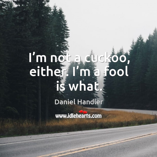 I’m not a cuckoo, either. I’m a fool is what. Image