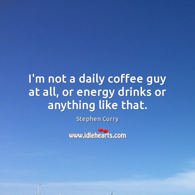 I’m not a daily coffee guy at all, or energy drinks or anything like that. Stephen Curry Picture Quote