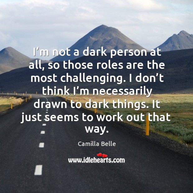 I’m not a dark person at all, so those roles are the most challenging. Camilla Belle Picture Quote