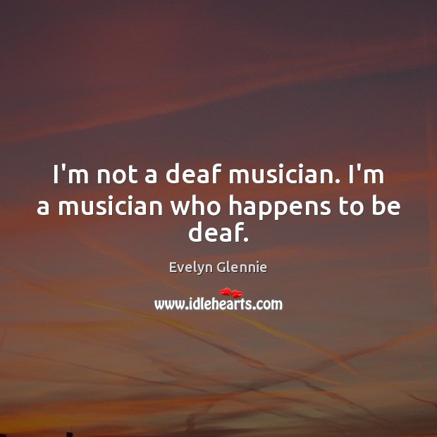 I’m not a deaf musician. I’m a musician who happens to be deaf. Evelyn Glennie Picture Quote