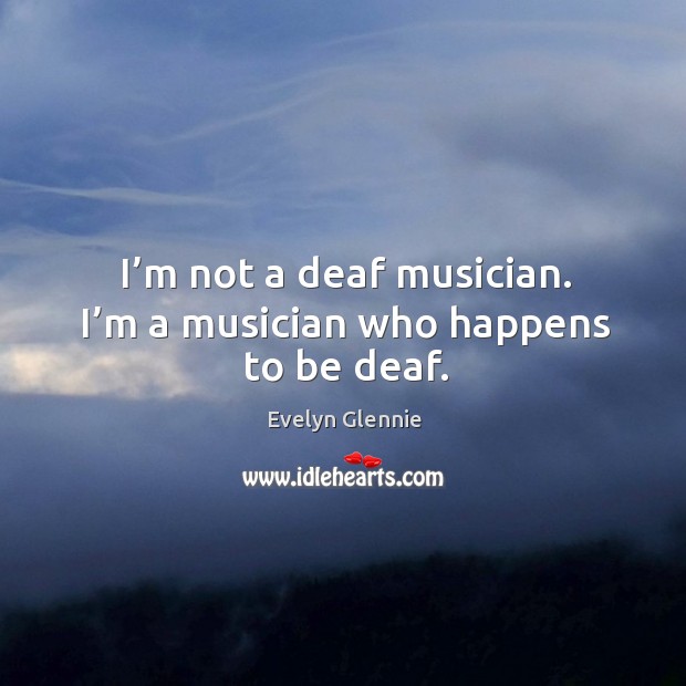 I’m not a deaf musician. I’m a musician who happens to be deaf. Evelyn Glennie Picture Quote