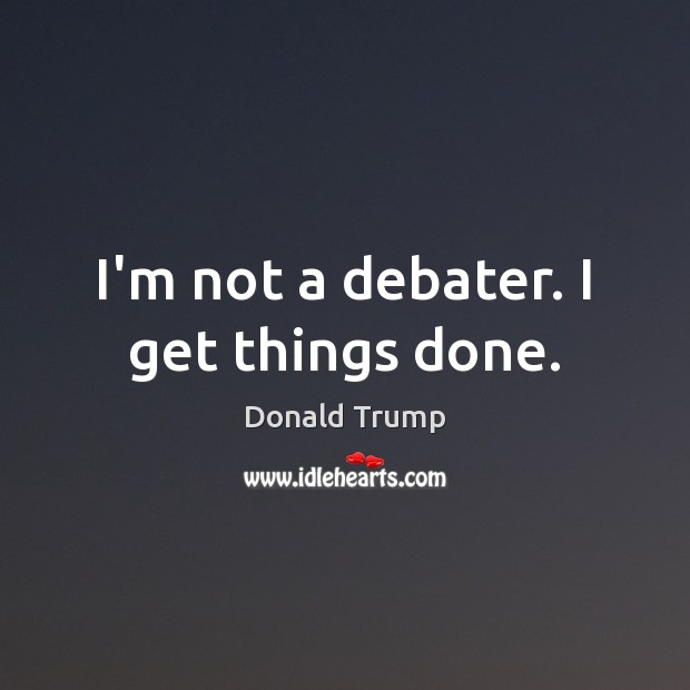 I’m not a debater. I get things done. Donald Trump Picture Quote