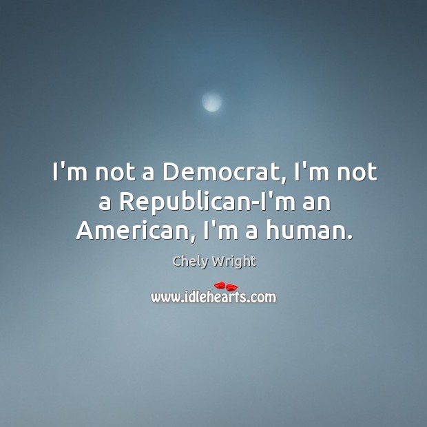 I’m not a Democrat, I’m not a Republican-I’m an American, I’m a human. Chely Wright Picture Quote