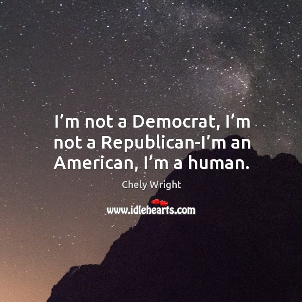 I’m not a democrat, I’m not a republican-i’m an american, I’m a human. Chely Wright Picture Quote