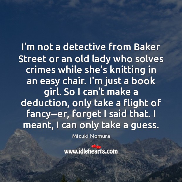 I’m not a detective from Baker Street or an old lady who 