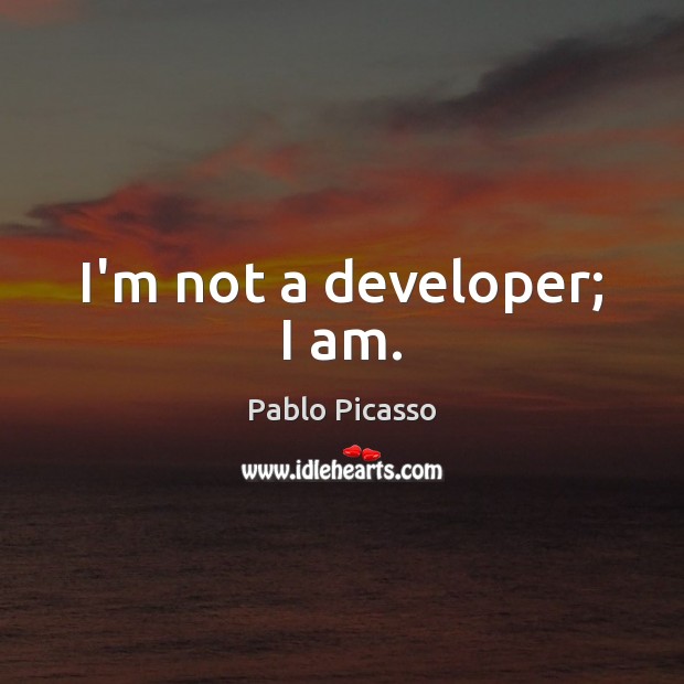 I’m not a developer; I am. Pablo Picasso Picture Quote