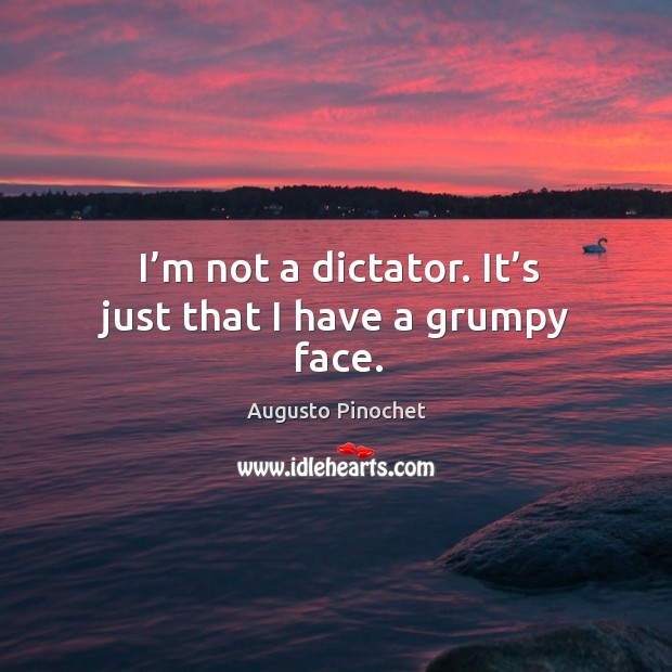 I’m not a dictator. It’s just that I have a grumpy face. Augusto Pinochet Picture Quote