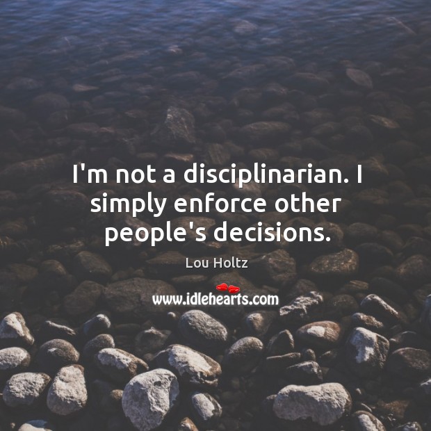 I’m not a disciplinarian. I simply enforce other people’s decisions. Lou Holtz Picture Quote