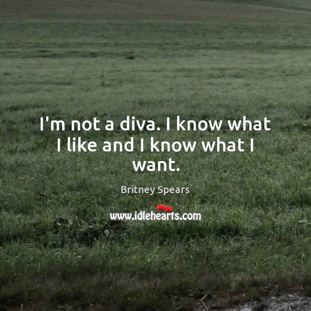 I’m not a diva. I know what I like and I know what I want. Britney Spears Picture Quote