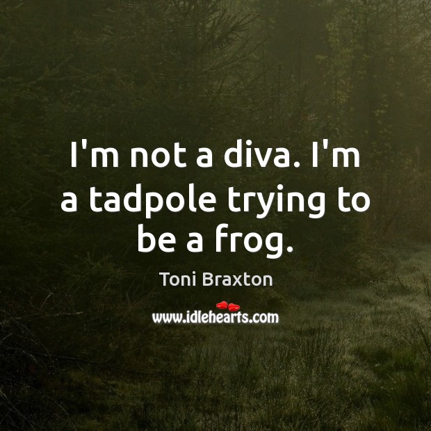 I’m not a diva. I’m a tadpole trying to be a frog. Toni Braxton Picture Quote