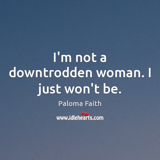 I’m not a downtrodden woman. I just won’t be. Paloma Faith Picture Quote