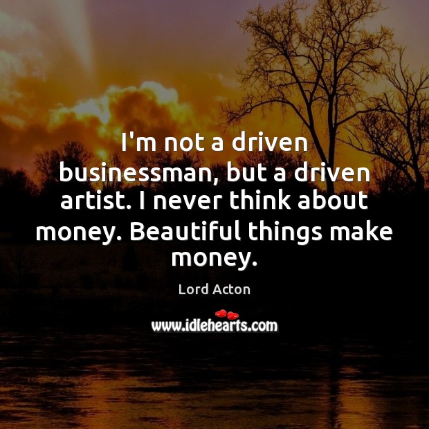 I’m not a driven businessman, but a driven artist. I never think Lord Acton Picture Quote