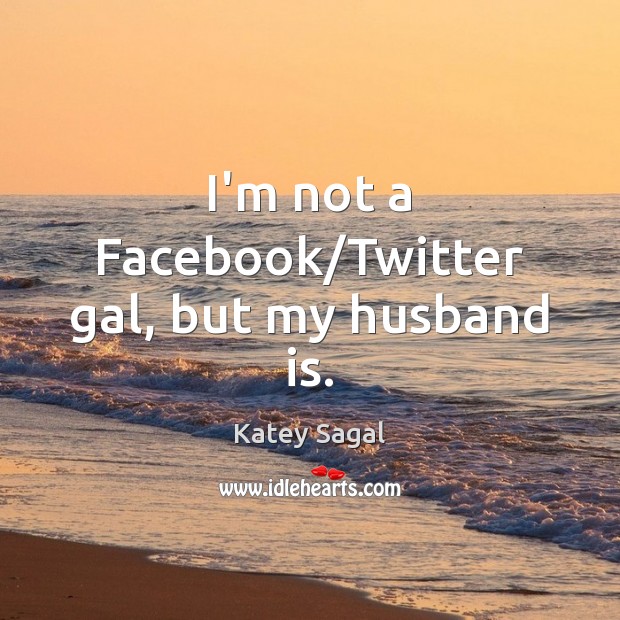 I’m not a Facebook/Twitter gal, but my husband is. Katey Sagal Picture Quote