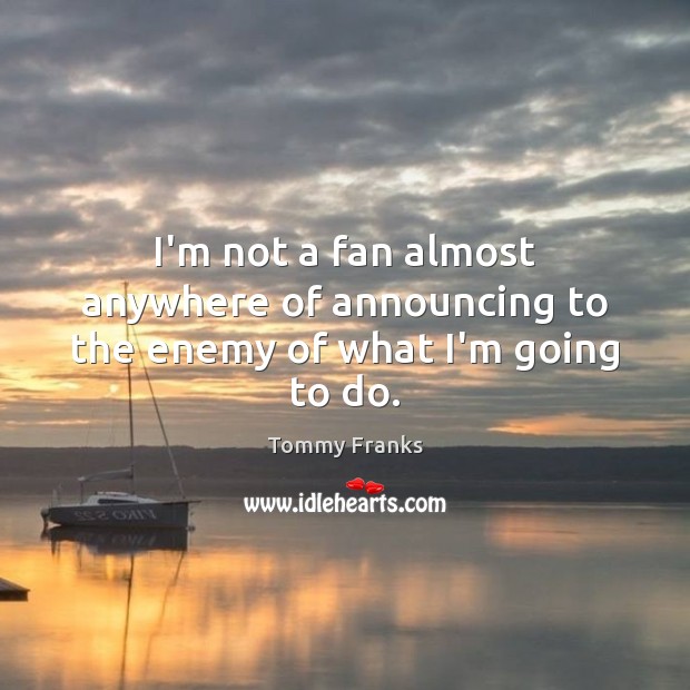 I’m not a fan almost anywhere of announcing to the enemy of what I’m going to do. Tommy Franks Picture Quote