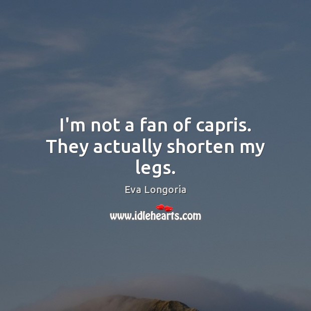 I’m not a fan of capris. They actually shorten my legs. Eva Longoria Picture Quote