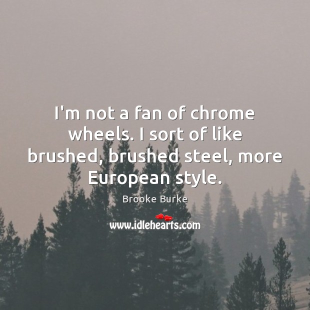 I’m not a fan of chrome wheels. I sort of like brushed, Brooke Burke Picture Quote