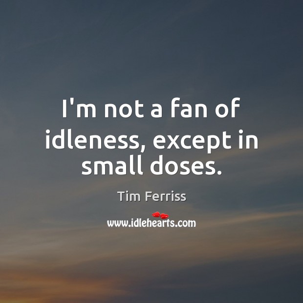 I’m not a fan of idleness, except in small doses. Tim Ferriss Picture Quote