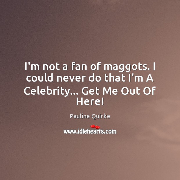 I’m not a fan of maggots. I could never do that I’m A Celebrity… Get Me Out Of Here! Pauline Quirke Picture Quote