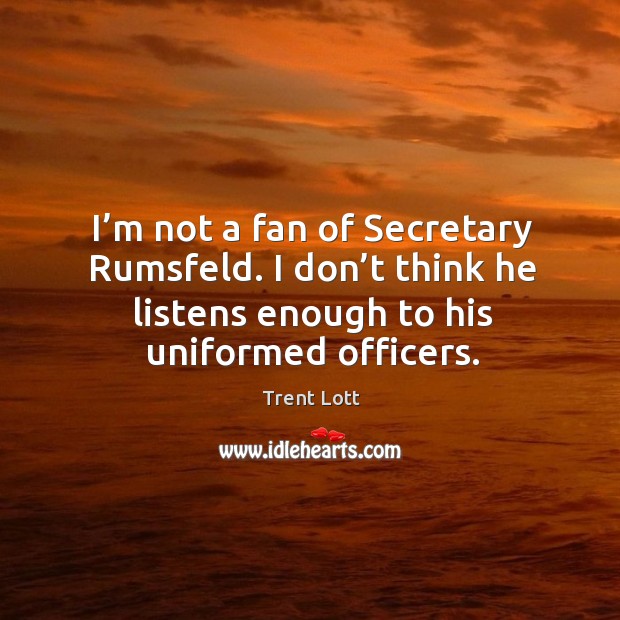 I’m not a fan of secretary rumsfeld. I don’t think he listens enough to his uniformed officers. Image
