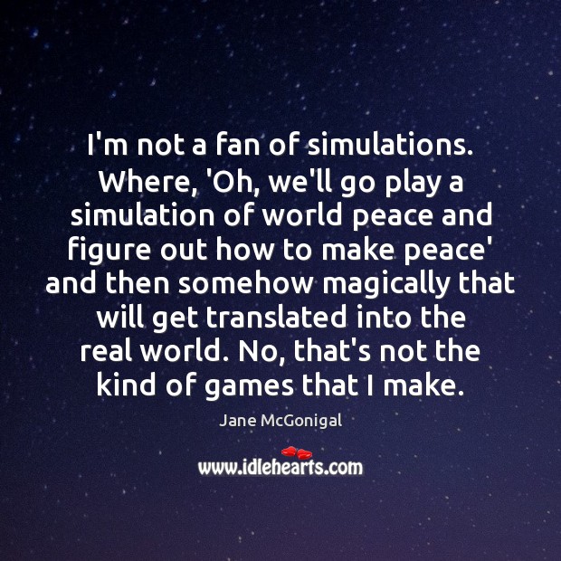 I’m not a fan of simulations. Where, ‘Oh, we’ll go play a Jane McGonigal Picture Quote
