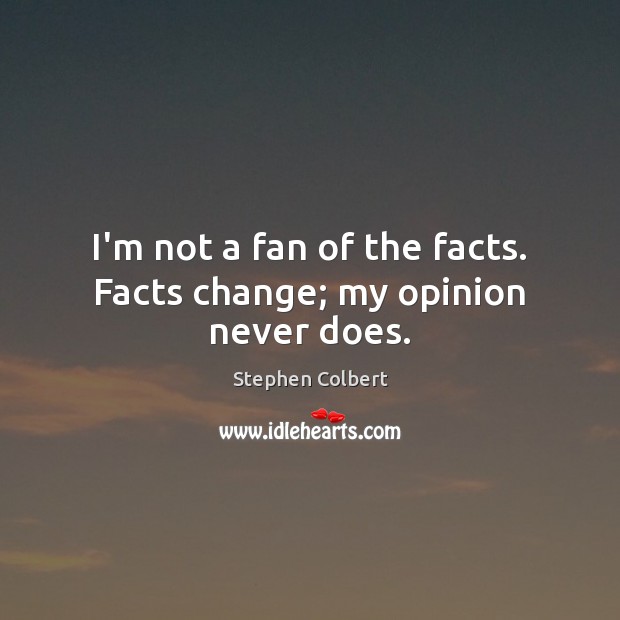 I’m not a fan of the facts. Facts change; my opinion never does. Stephen Colbert Picture Quote