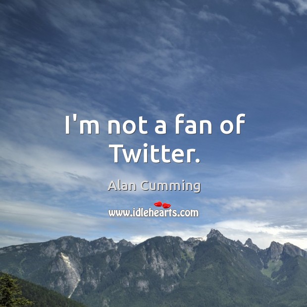 I’m not a fan of Twitter. Alan Cumming Picture Quote