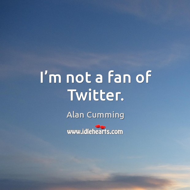 I’m not a fan of twitter. Alan Cumming Picture Quote