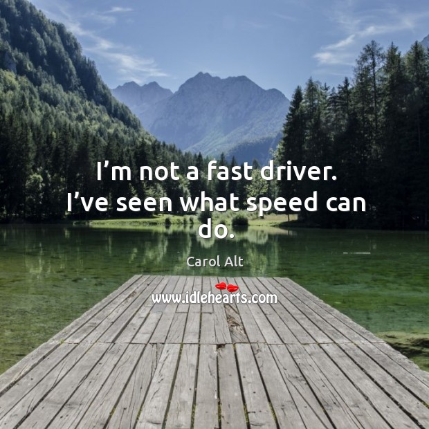 I’m not a fast driver. I’ve seen what speed can do. Image