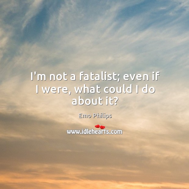 I’m not a fatalist; even if I were, what could I do about it? Emo Philips Picture Quote