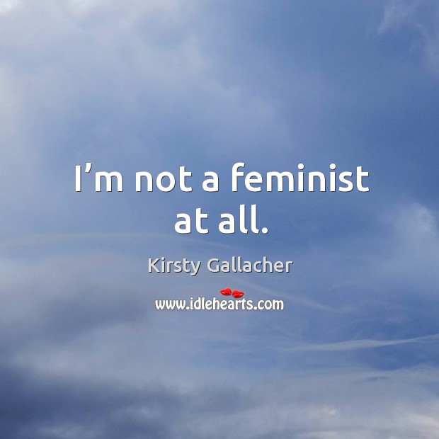 I’m not a feminist at all. Kirsty Gallacher Picture Quote