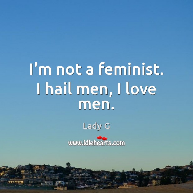 I’m not a feminist. I hail men, I love men. Lady G Picture Quote