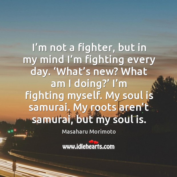 I’m not a fighter, but in my mind I’m fighting every day. ‘what’s new? what am I doing?’ I’m fighting myself. Masaharu Morimoto Picture Quote