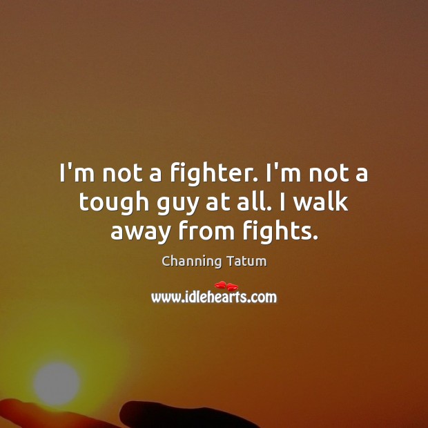 I’m not a fighter. I’m not a tough guy at all. I walk away from fights. Channing Tatum Picture Quote
