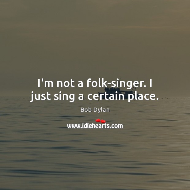 I’m not a folk-singer. I just sing a certain place. Bob Dylan Picture Quote