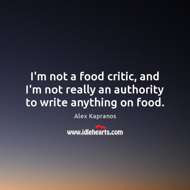 I’m not a food critic, and I’m not really an authority to write anything on food. Alex Kapranos Picture Quote