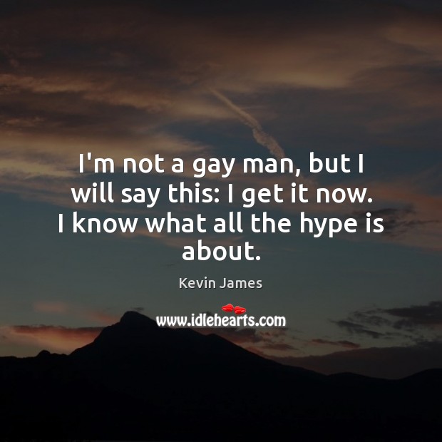 I’m not a gay man, but I will say this: I get it now. I know what all the hype is about. Kevin James Picture Quote