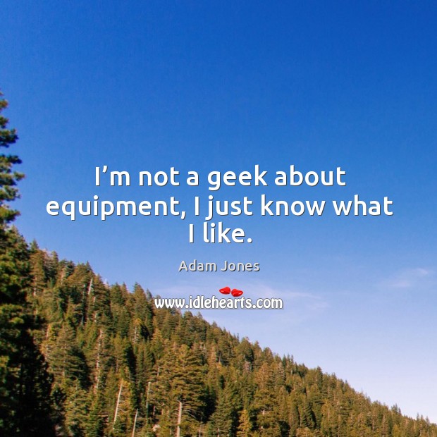 I’m not a geek about equipment, I just know what I like. Adam Jones Picture Quote